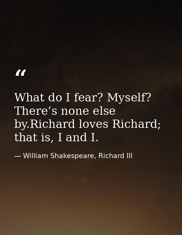 What do I fear? Myself? There’s none else by.Richard loves Richard; that is, I and I. — William Shakespeare, Richard III