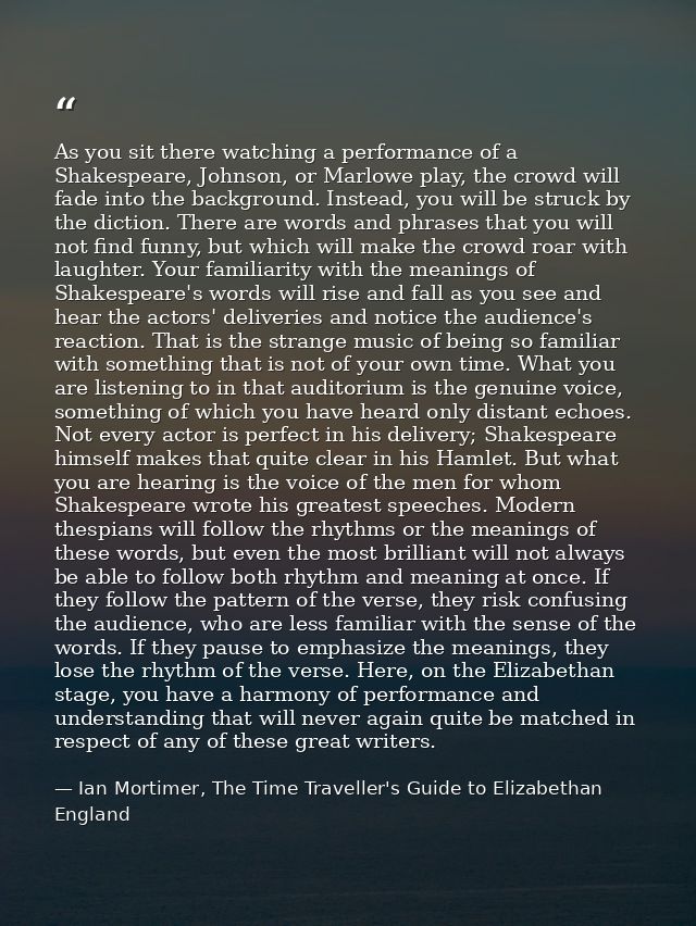 As you sit there watching a performance of a Shakespeare, Johnson, or Marlowe play, the crowd will fade into the backgro — Ian Mortimer, The Time Traveller's Guide to Elizabethan England