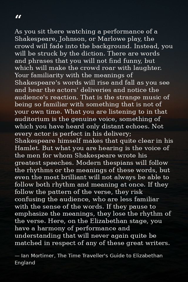 As you sit there watching a performance of a Shakespeare, Johnson, or Marlowe play, the crowd will fade into the backgro — Ian Mortimer, The Time Traveller's Guide to Elizabethan England