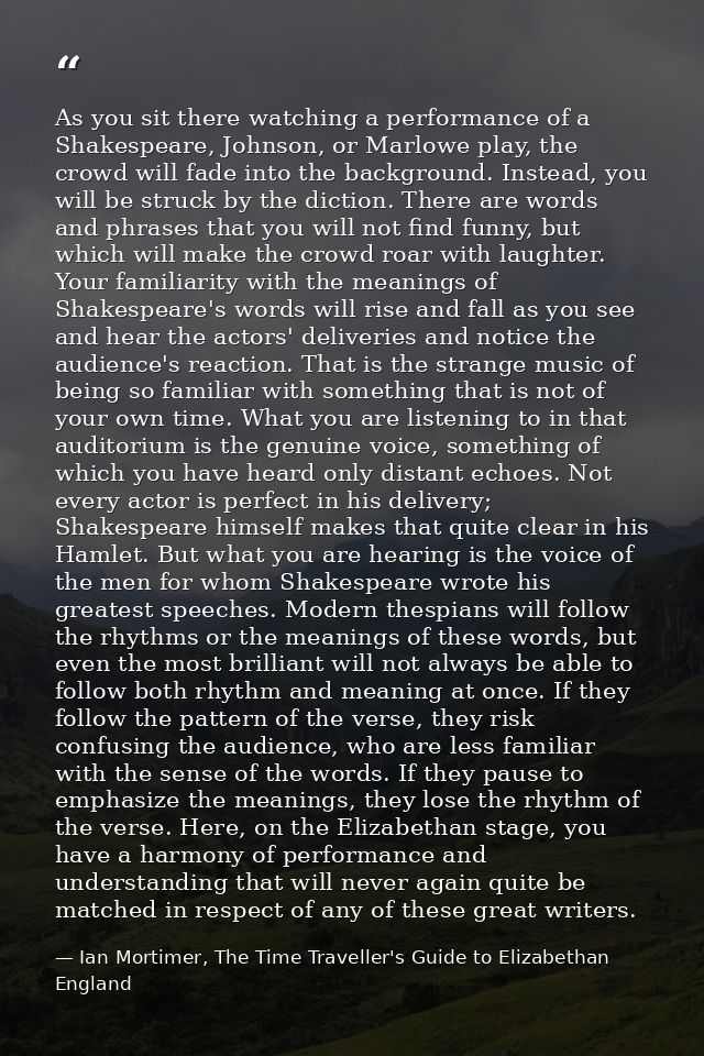 As you sit there watching a performance of a Shakespeare, Johnson, or Marlowe play, the crowd will fade into the backgro — Ian Mortimer, The Time Traveller's Guide to Elizabethan England