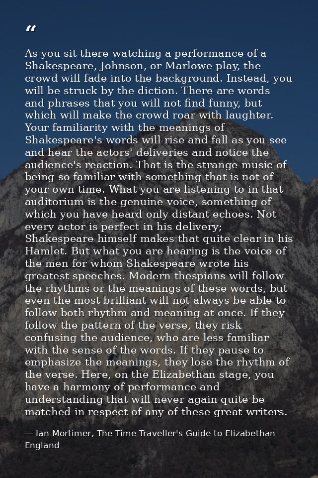 As you sit there watching a performance of a Shakespeare, Johnson, or Marlowe play, the crowd will fade into the backgro — Ian Mortimer, The Time Traveller's Guide to Elizabethan England