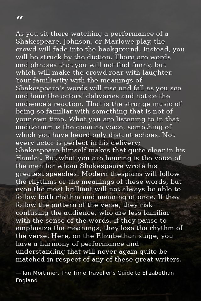 As you sit there watching a performance of a Shakespeare, Johnson, or Marlowe play, the crowd will fade into the backgro — Ian Mortimer, The Time Traveller's Guide to Elizabethan England