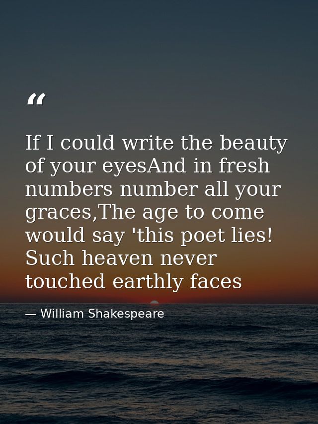 If I could write the beauty of your eyesAnd in fresh numbers number all your graces,The age to come would say 'this poet — William Shakespeare