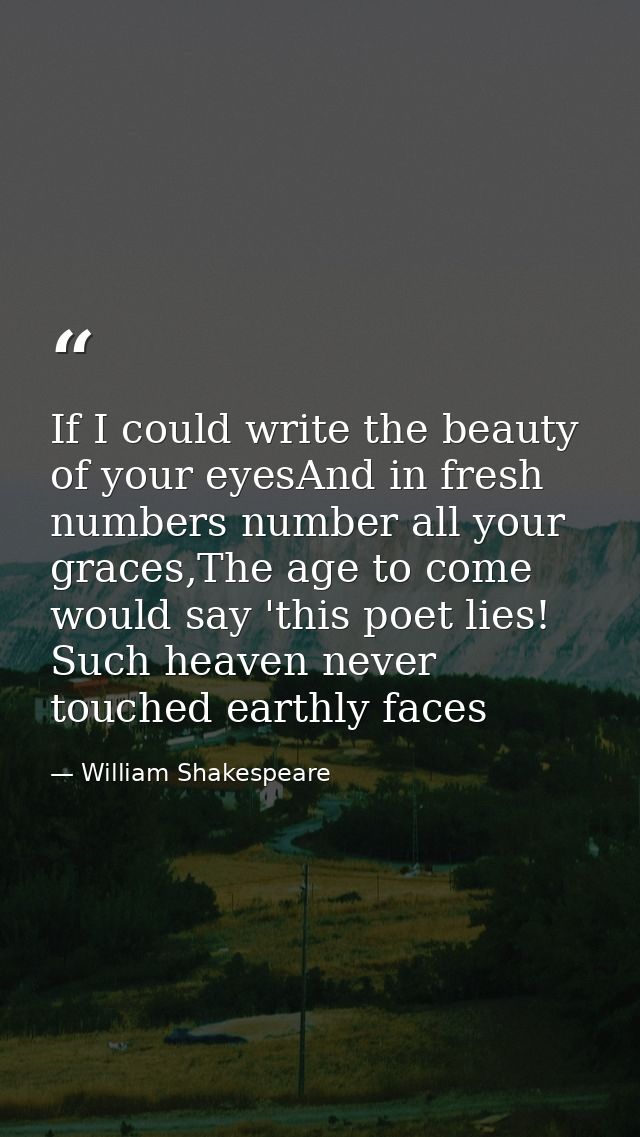 If I could write the beauty of your eyesAnd in fresh numbers number all your graces,The age to come would say 'this poet — William Shakespeare