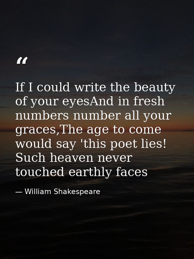 If I could write the beauty of your eyesAnd in fresh numbers number all your graces,The age to come would say 'this poet — William Shakespeare