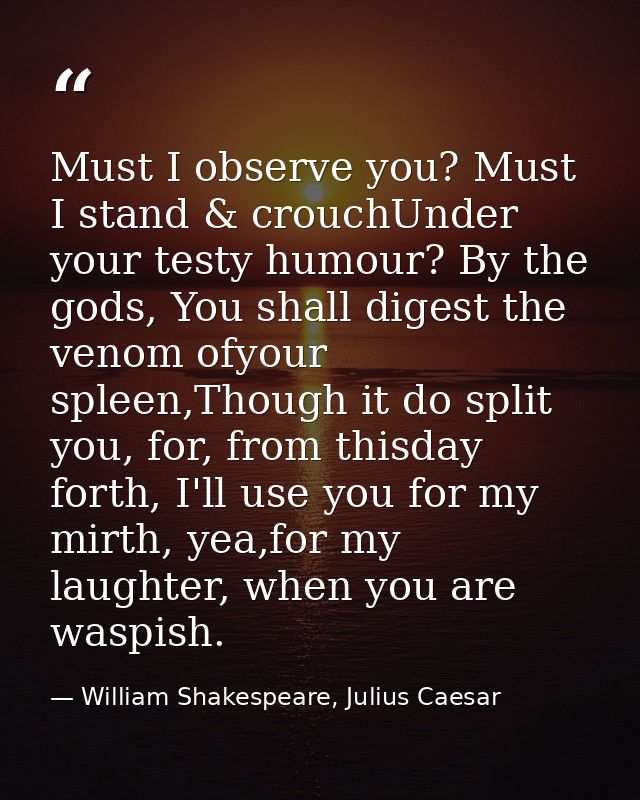 Must I observe you? Must I stand & crouchUnder your testy humour? By the gods, You shall digest the venom ofyour spleen, — William Shakespeare, Julius Caesar