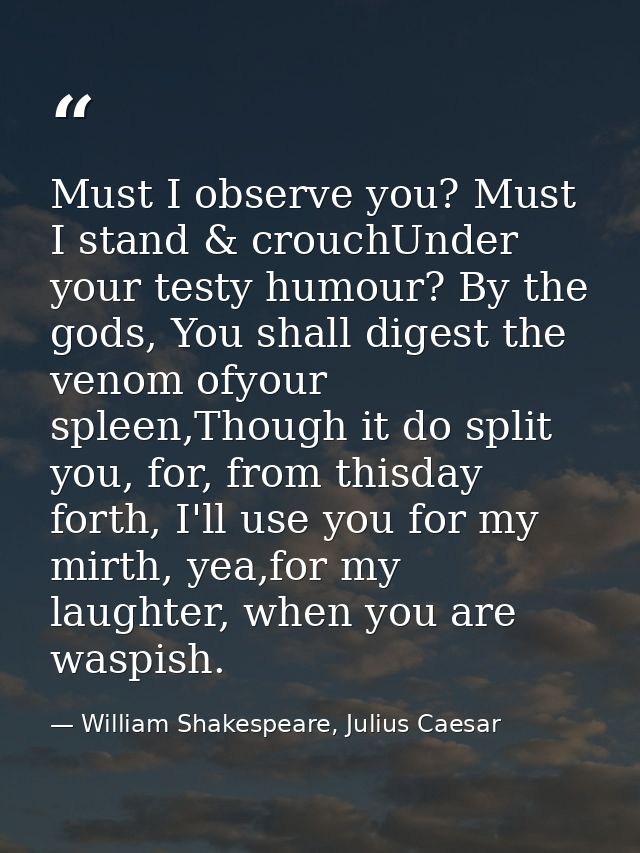 Must I observe you? Must I stand & crouchUnder your testy humour? By the gods, You shall digest the venom ofyour spleen, — William Shakespeare, Julius Caesar