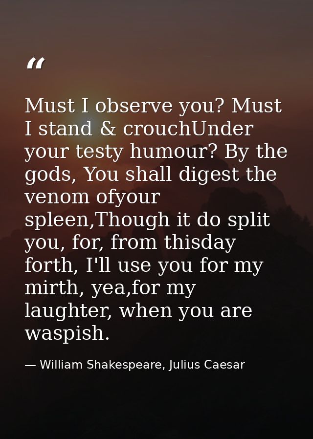 Must I observe you? Must I stand & crouchUnder your testy humour? By the gods, You shall digest the venom ofyour spleen, — William Shakespeare, Julius Caesar