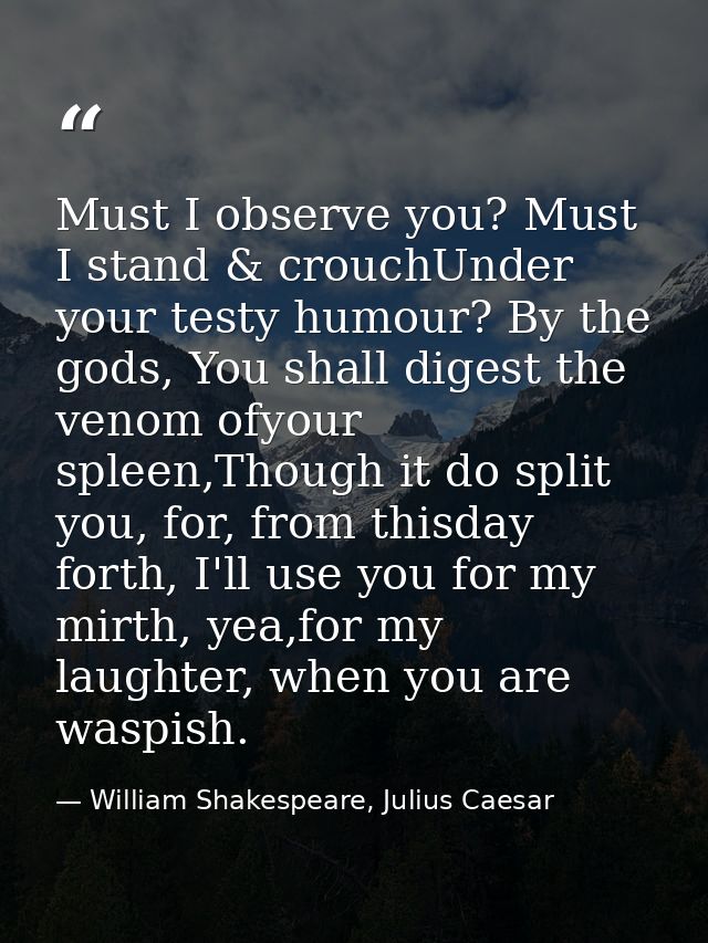Must I observe you? Must I stand & crouchUnder your testy humour? By the gods, You shall digest the venom ofyour spleen, — William Shakespeare, Julius Caesar
