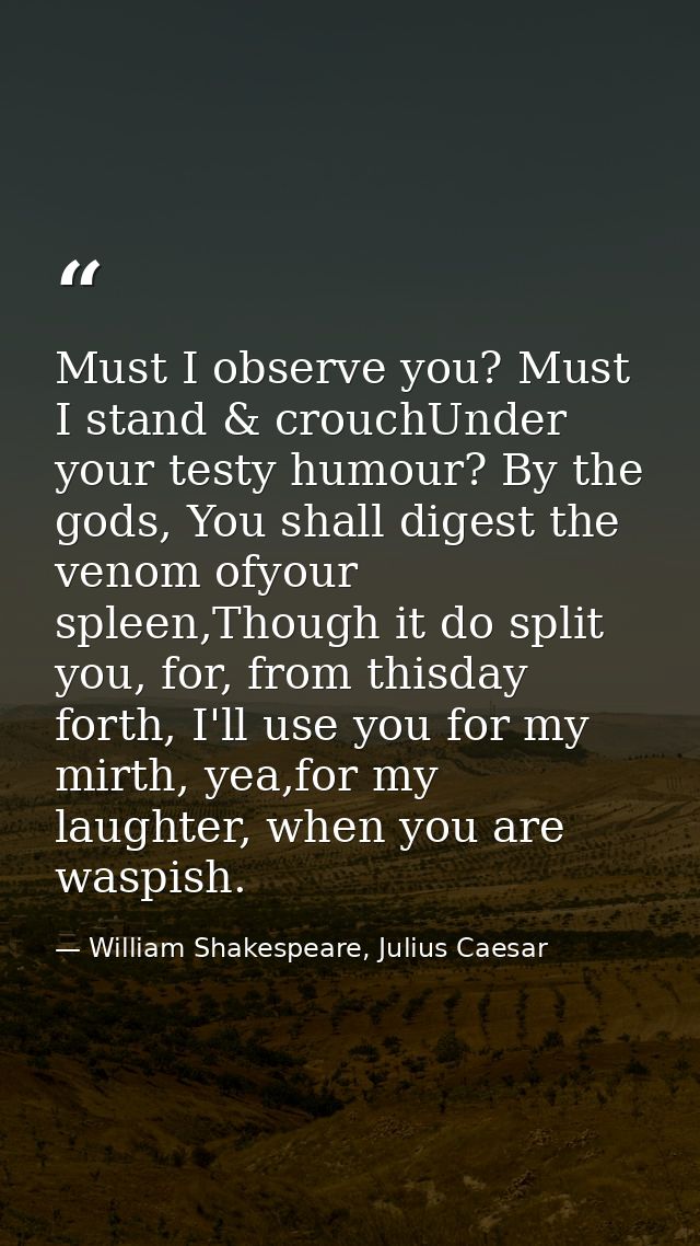 Must I observe you? Must I stand & crouchUnder your testy humour? By the gods, You shall digest the venom ofyour spleen, — William Shakespeare, Julius Caesar