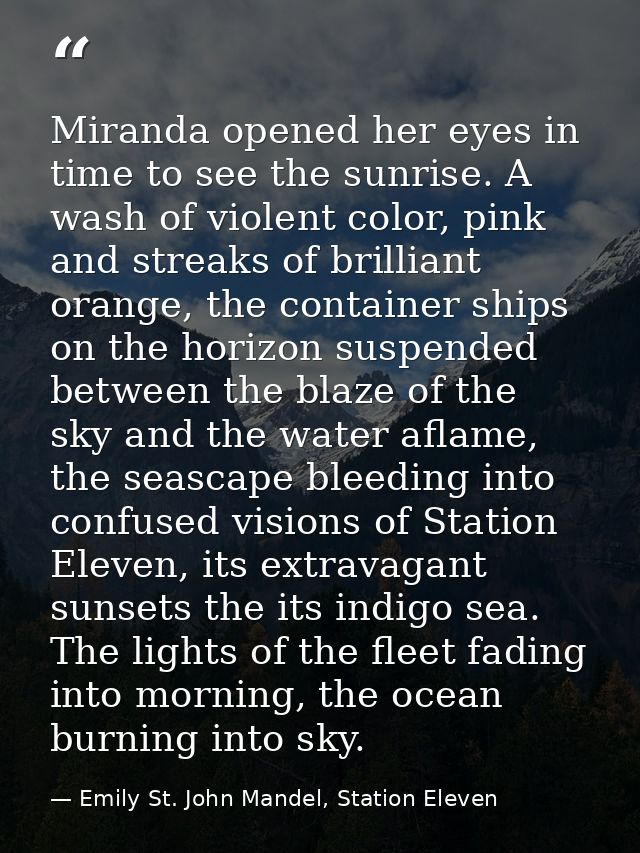 Miranda opened her eyes in time to see the sunrise. A wash of violent color, pink and streaks of brilliant orange, the c — Emily St. John Mandel, Station Eleven