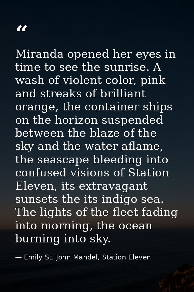Miranda opened her eyes in time to see the sunrise. A wash of violent color, pink and streaks of brilliant orange, the c — Emily St. John Mandel, Station Eleven