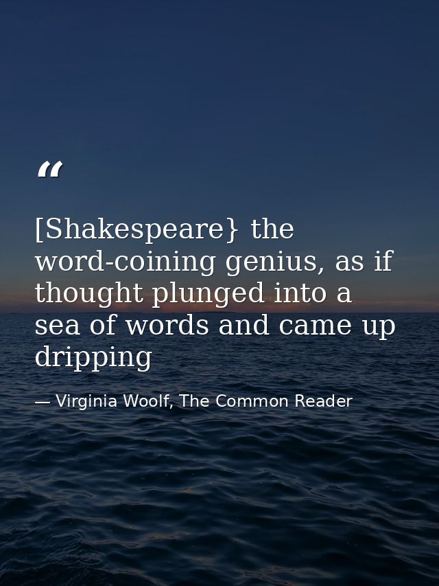 [Shakespeare} the word-coining genius, as if thought plunged into a sea of words and came up dripping — Virginia Woolf, The Common Reader