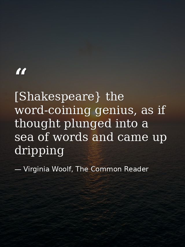 [Shakespeare} the word-coining genius, as if thought plunged into a sea of words and came up dripping — Virginia Woolf, The Common Reader