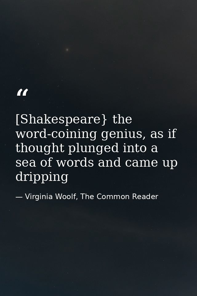 [Shakespeare} the word-coining genius, as if thought plunged into a sea of words and came up dripping — Virginia Woolf, The Common Reader