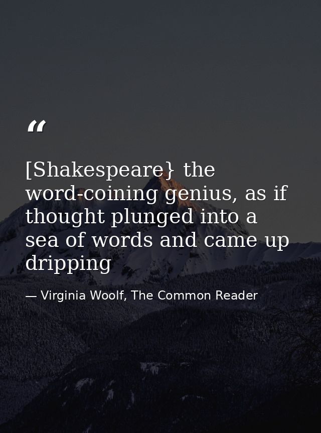 [Shakespeare} the word-coining genius, as if thought plunged into a sea of words and came up dripping — Virginia Woolf, The Common Reader
