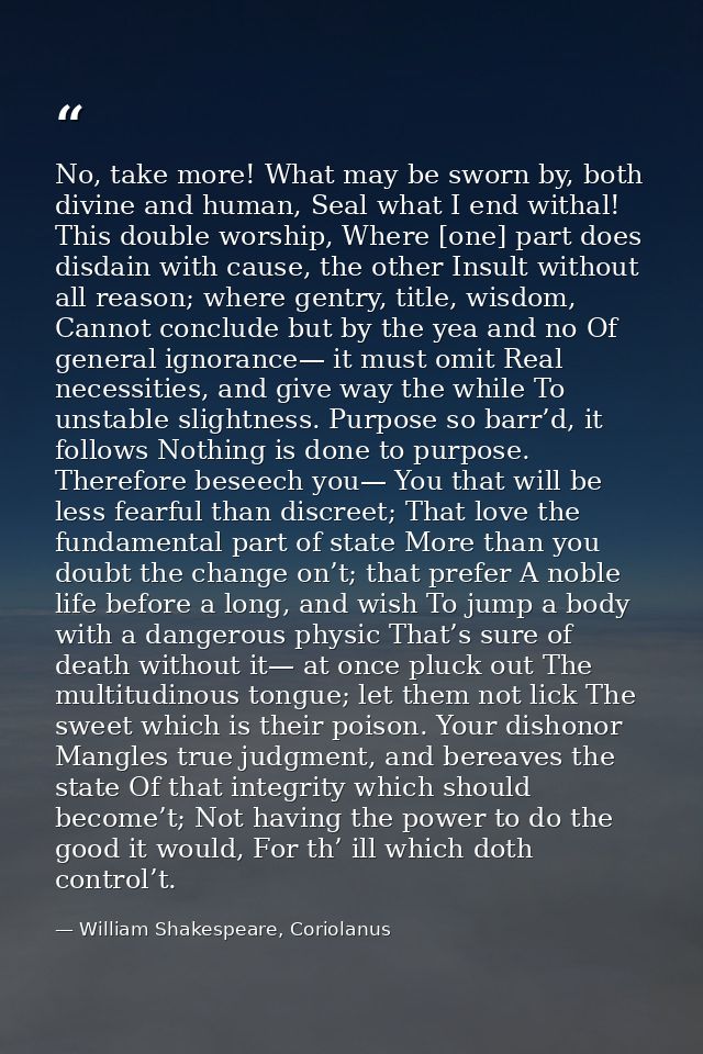 No, take more! What may be sworn by, both divine and human, Seal what I end withal! This double worship, Where [one] par — William Shakespeare, Coriolanus
