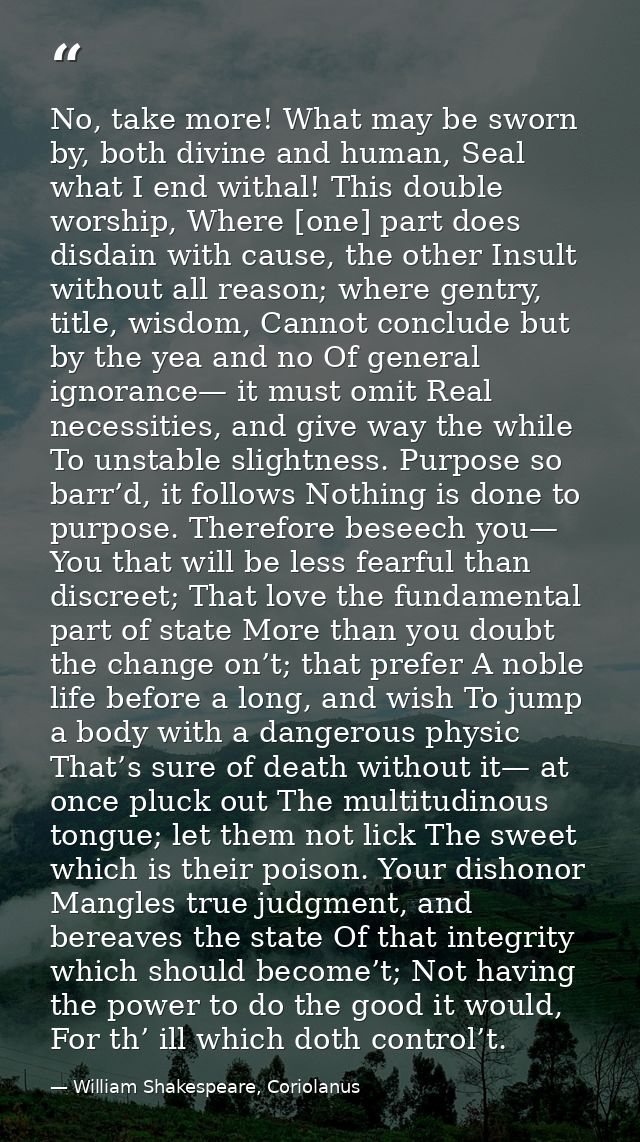 No, take more! What may be sworn by, both divine and human, Seal what I end withal! This double worship, Where [one] par — William Shakespeare, Coriolanus