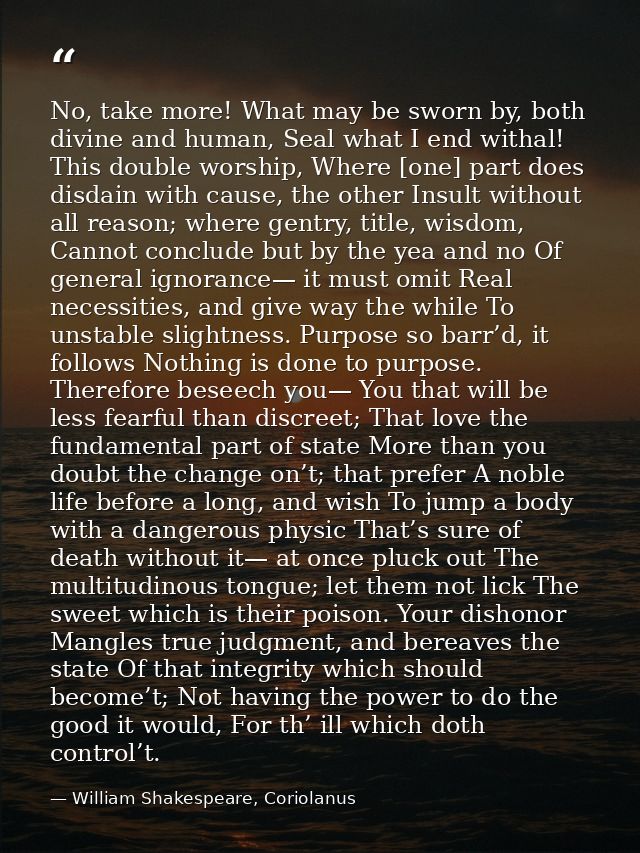 No, take more! What may be sworn by, both divine and human, Seal what I end withal! This double worship, Where [one] par — William Shakespeare, Coriolanus