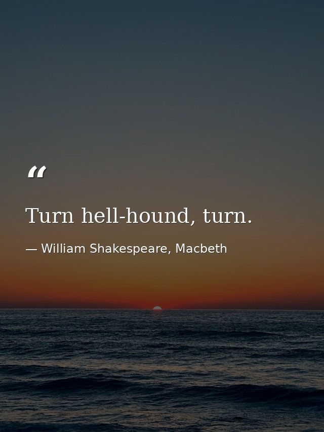 Turn hell-hound, turn. — William Shakespeare, Macbeth