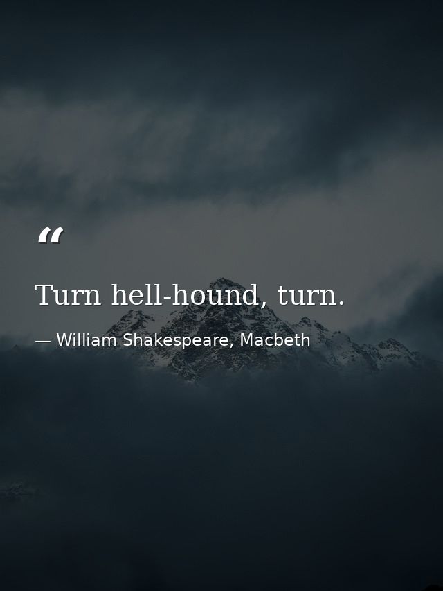 Turn hell-hound, turn. — William Shakespeare, Macbeth