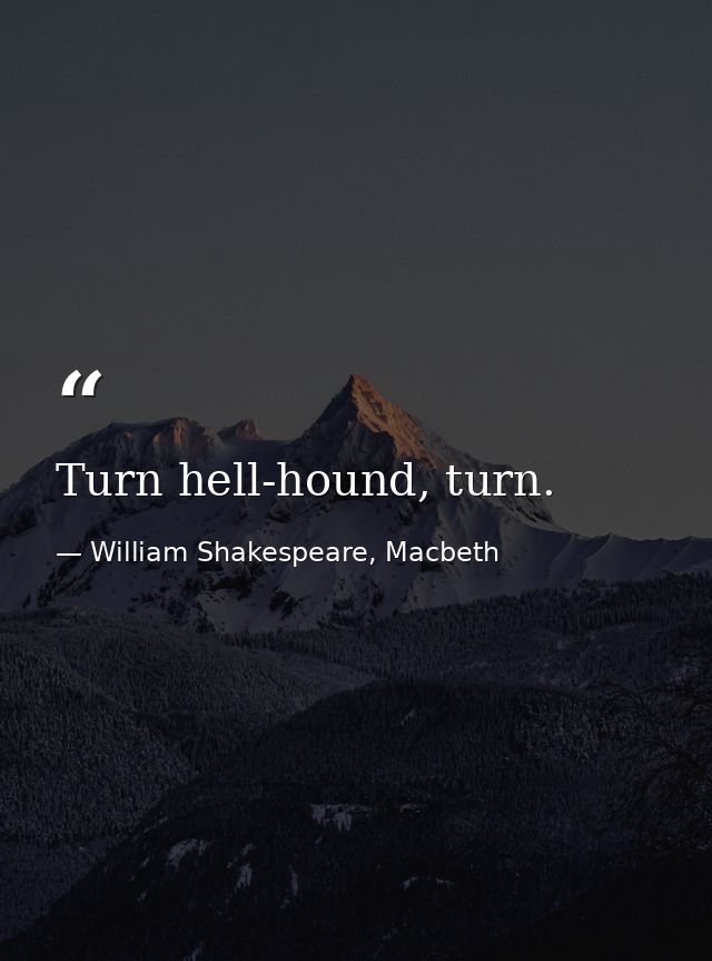 Turn hell-hound, turn. — William Shakespeare, Macbeth