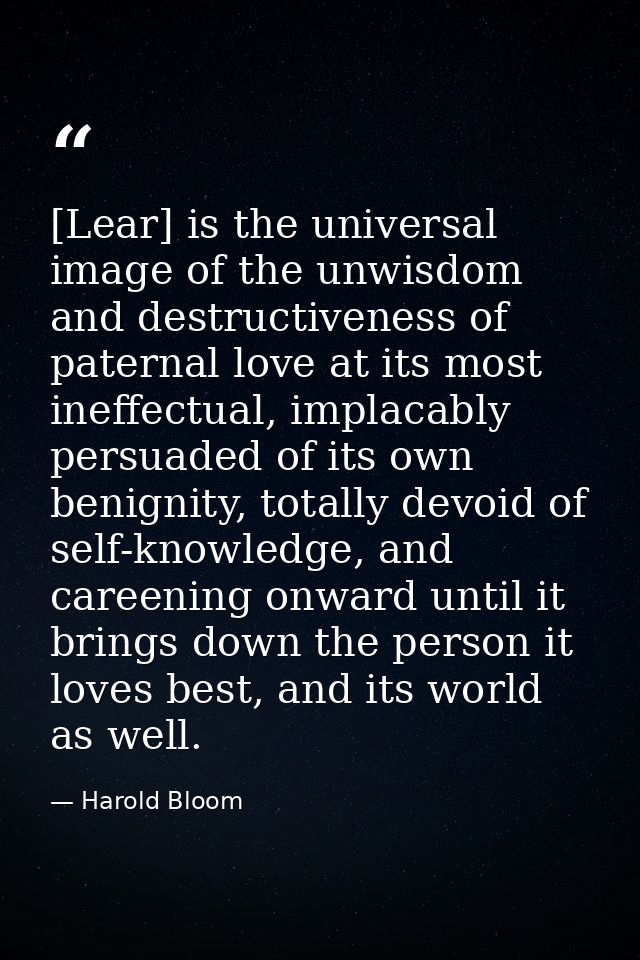 [Lear] is the universal image of the unwisdom and destructiveness of paternal love at its most ineffectual, implacably p — Harold Bloom