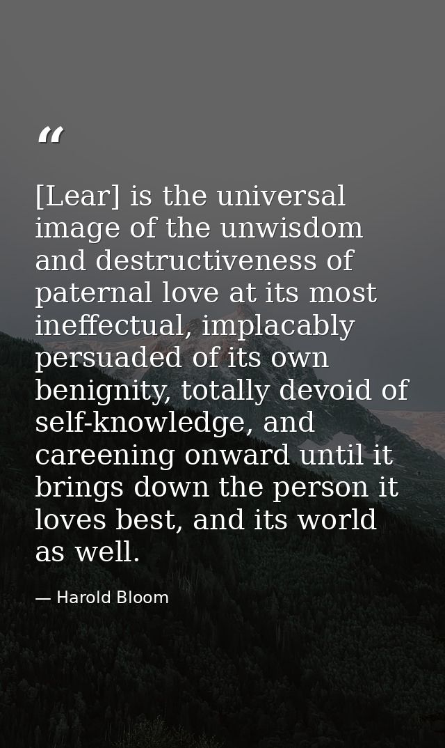 [Lear] is the universal image of the unwisdom and destructiveness of paternal love at its most ineffectual, implacably p — Harold Bloom