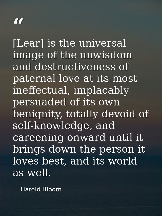 [Lear] is the universal image of the unwisdom and destructiveness of paternal love at its most ineffectual, implacably p — Harold Bloom