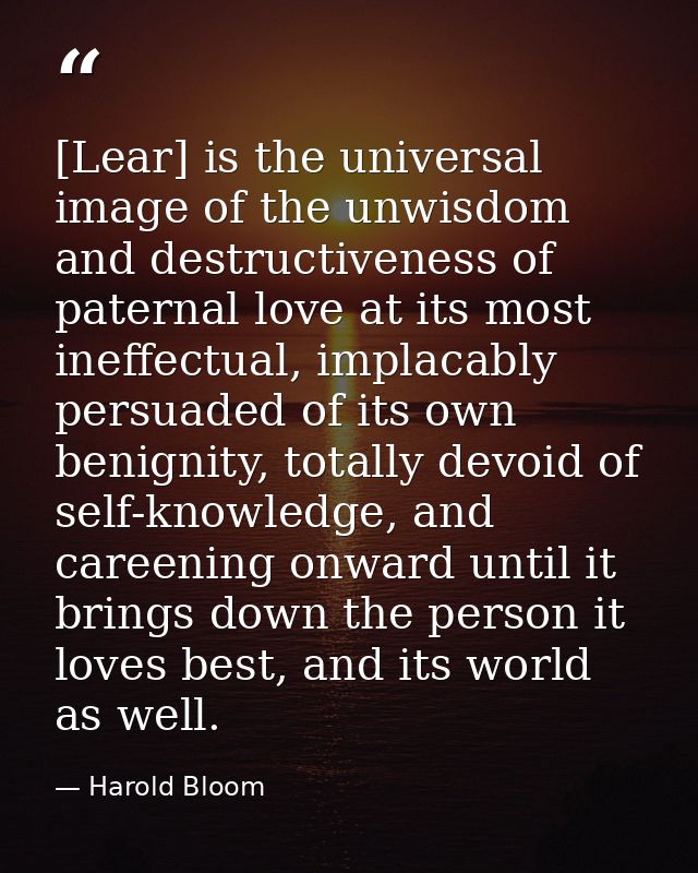 [Lear] is the universal image of the unwisdom and destructiveness of paternal love at its most ineffectual, implacably p — Harold Bloom