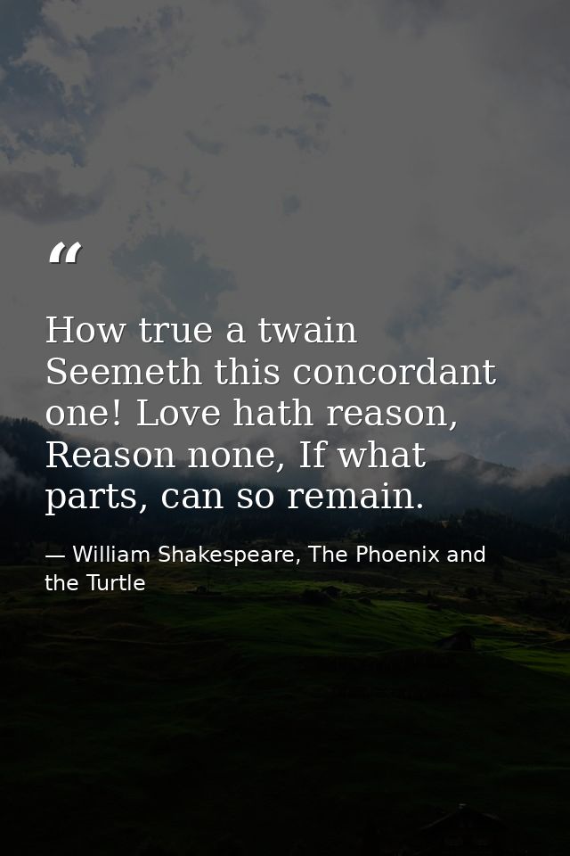 How true a twain Seemeth this concordant one! Love hath reason, Reason none, If what parts, can so remain. — William Shakespeare, The Phoenix and the Turtle