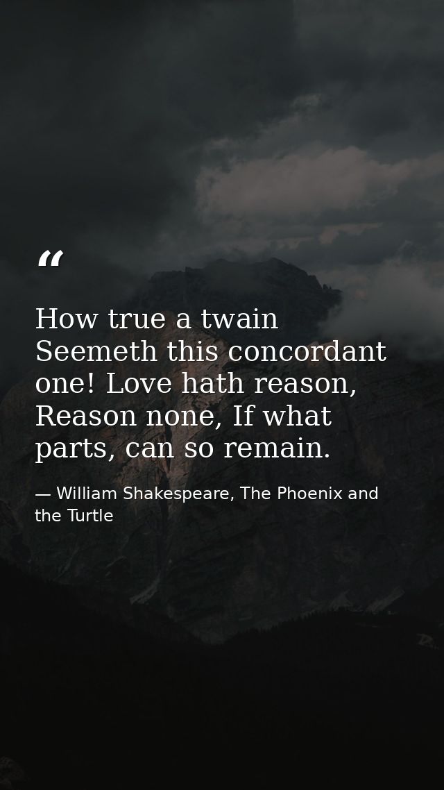How true a twain Seemeth this concordant one! Love hath reason, Reason none, If what parts, can so remain. — William Shakespeare, The Phoenix and the Turtle