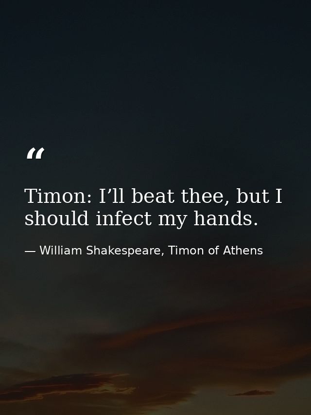 Timon: I’ll beat thee, but I should infect my hands. — William Shakespeare, Timon of Athens