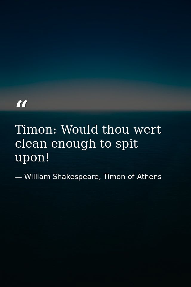 Timon: Would thou wert clean enough to spit upon! — William Shakespeare, Timon of Athens