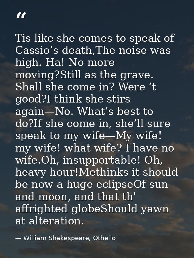 Tis like she comes to speak of Cassio’s death,The noise was high. Ha! No more moving?Still as the grave. Shall she come  — William Shakespeare, Othello