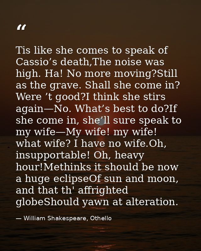 Tis like she comes to speak of Cassio’s death,The noise was high. Ha! No more moving?Still as the grave. Shall she come  — William Shakespeare, Othello