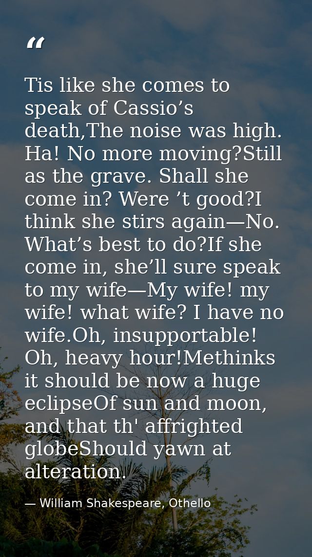 Tis like she comes to speak of Cassio’s death,The noise was high. Ha! No more moving?Still as the grave. Shall she come  — William Shakespeare, Othello