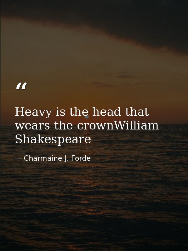 Heavy is the head that wears the crownWilliam Shakespeare — Charmaine J. Forde