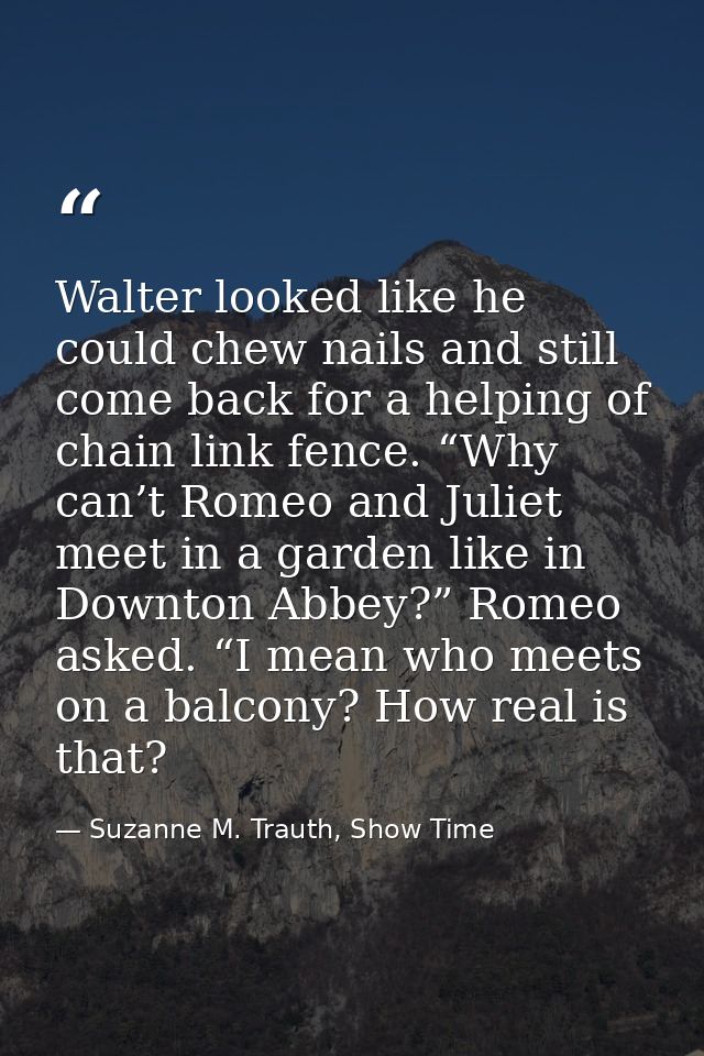 Walter looked like he could chew nails and still come back for a helping of chain link fence. “Why can’t Romeo and Julie — Suzanne M. Trauth, Show Time