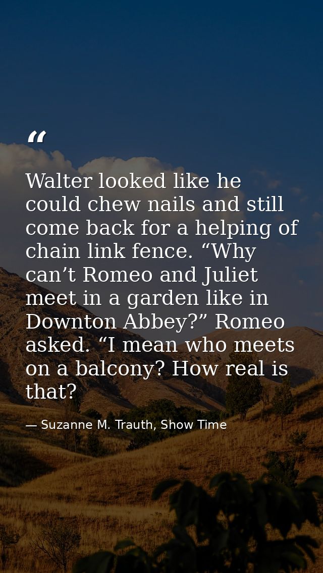 Walter looked like he could chew nails and still come back for a helping of chain link fence. “Why can’t Romeo and Julie — Suzanne M. Trauth, Show Time