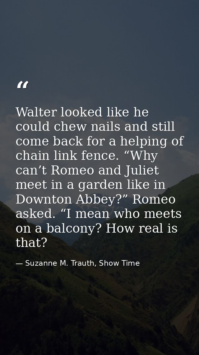 Walter looked like he could chew nails and still come back for a helping of chain link fence. “Why can’t Romeo and Julie — Suzanne M. Trauth, Show Time