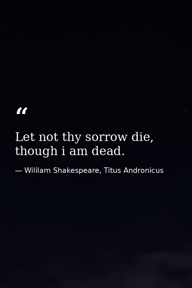 Let not thy sorrow die, though i am dead. — Wililam Shakespeare, Titus Andronicus