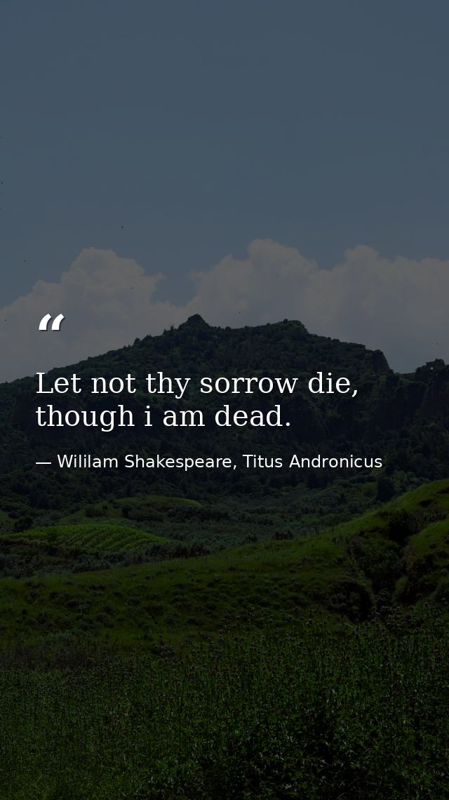 Let not thy sorrow die, though i am dead. — Wililam Shakespeare, Titus Andronicus
