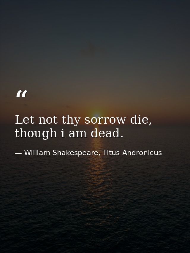 Let not thy sorrow die, though i am dead. — Wililam Shakespeare, Titus Andronicus