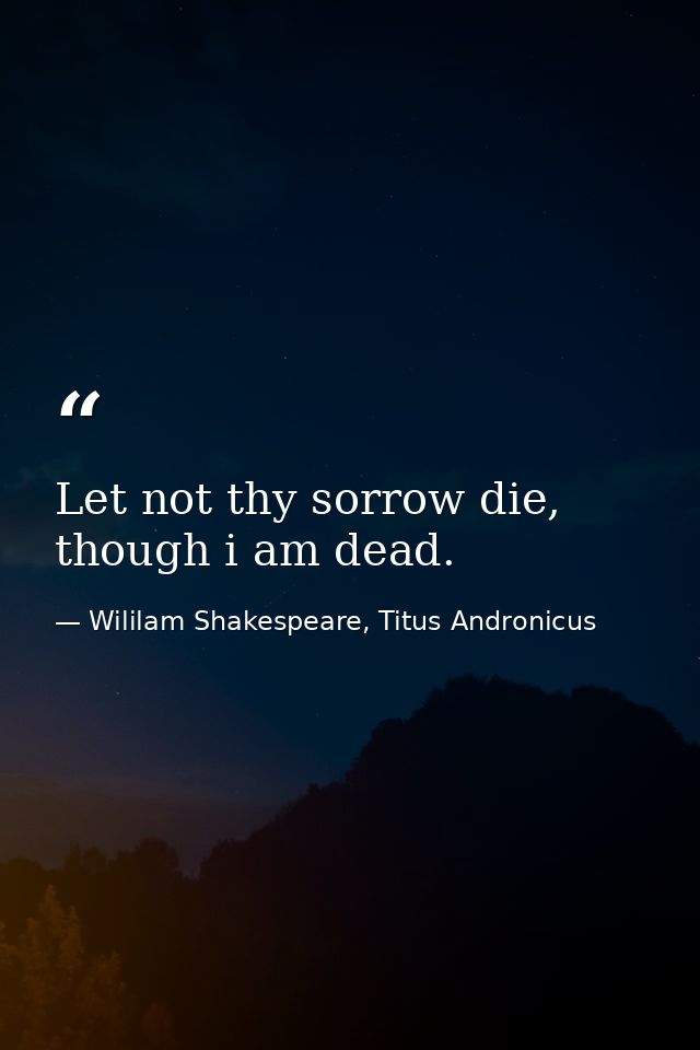 Let not thy sorrow die, though i am dead. — Wililam Shakespeare, Titus Andronicus