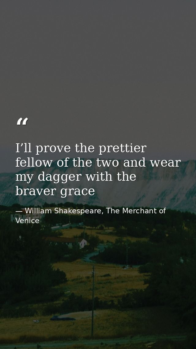 I’ll prove the prettier fellow of the two and wear my dagger with the braver grace — William Shakespeare, The Merchant of Venice