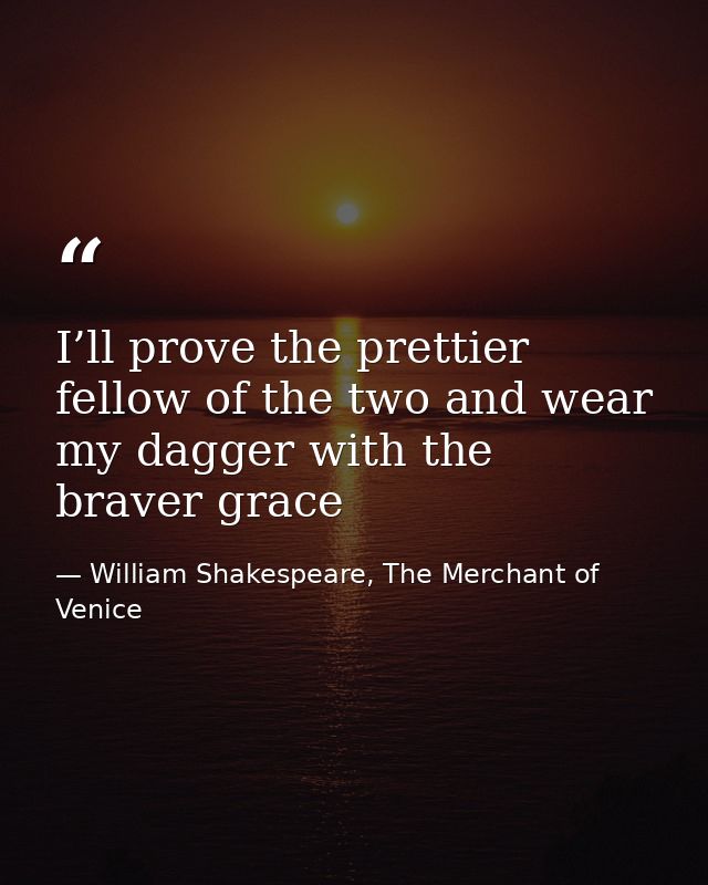 I’ll prove the prettier fellow of the two and wear my dagger with the braver grace — William Shakespeare, The Merchant of Venice