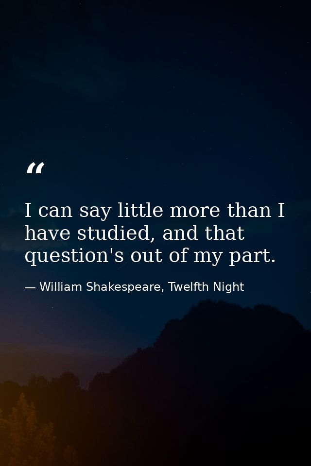 I can say little more than I have studied, and that question's out of my part. — William Shakespeare, Twelfth Night