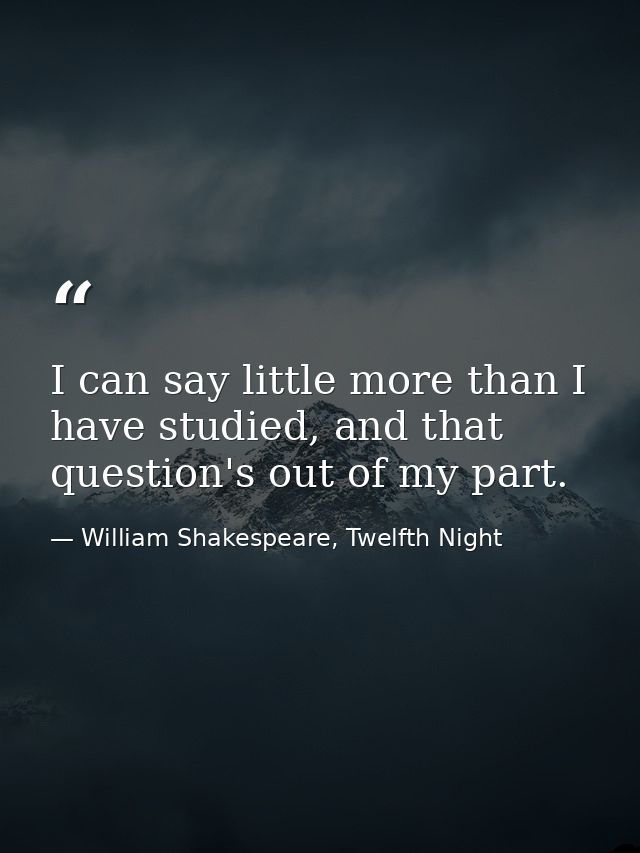 I can say little more than I have studied, and that question's out of my part. — William Shakespeare, Twelfth Night