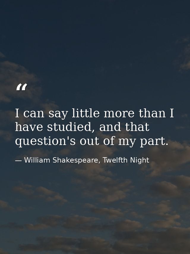 I can say little more than I have studied, and that question's out of my part. — William Shakespeare, Twelfth Night